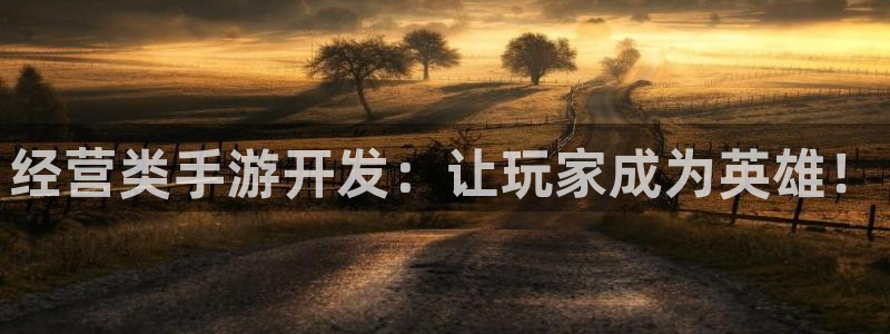 恩佐娱乐平台正规吗知乎：经营类手游开发：让玩家成为英雄！