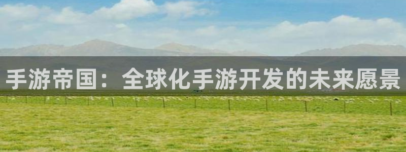 恩佐娱乐：手游帝国：全球化手游开发的未来愿景