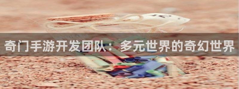 恩佐娱乐平台正规吗可靠吗：奇门手游开发团队：多元世界的奇幻世