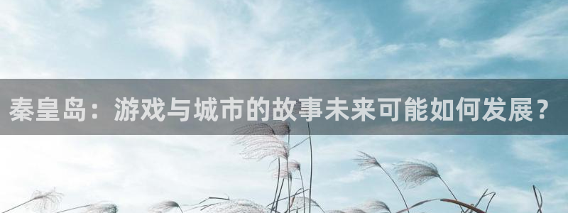 恩佐娱乐：秦皇岛：游戏与城市的故事未来可能如何发展？