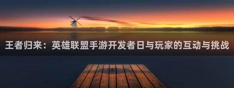 恩佐娱乐注册：王者归来：英雄联盟手游开发者日与玩家的互动与挑