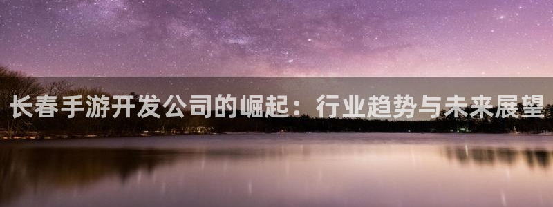 恩佐娱乐注册：长春手游开发公司的崛起：行业趋势与未来展望