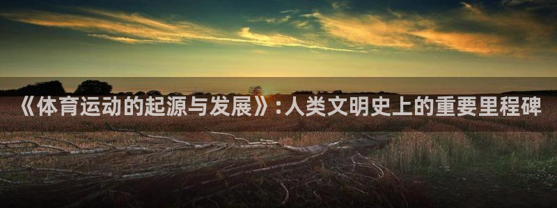 哈哈体育下载：《体育运动的起源与发展》:人类文明史上的重要里程碑