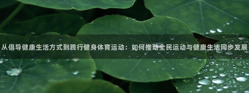 哈哈体育下载：从倡导健康生活方式到践行健身体育运动：如何推动全民运动与健康生活同步发展