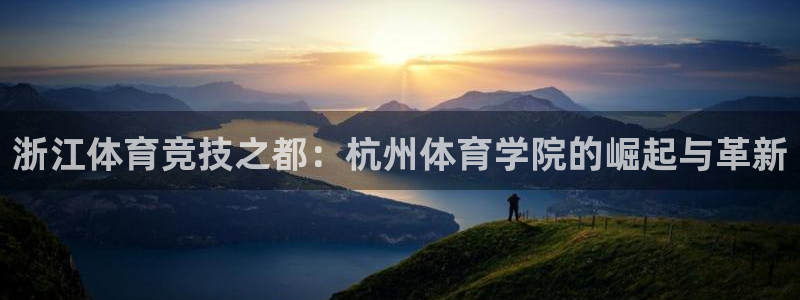 哈哈体育：浙江体育竞技之都：杭州体育学院的崛起与革新