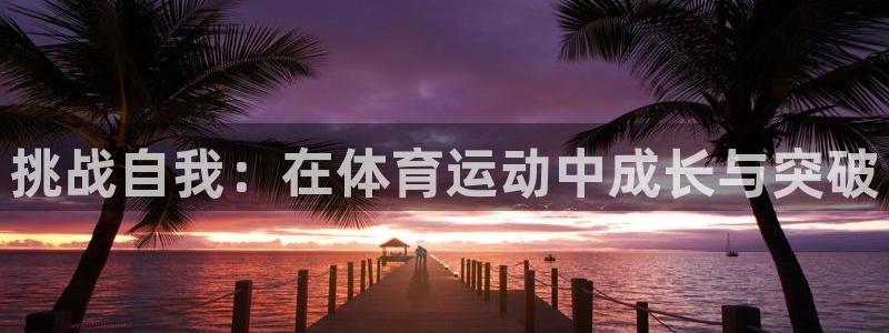 哈哈体育下载：挑战自我：在体育运动中成长与突破